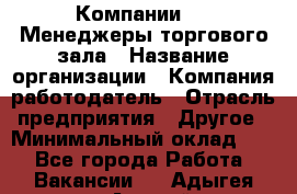 Компании DNS Менеджеры торгового зала › Название организации ­ Компания-работодатель › Отрасль предприятия ­ Другое › Минимальный оклад ­ 1 - Все города Работа » Вакансии   . Адыгея респ.,Адыгейск г.